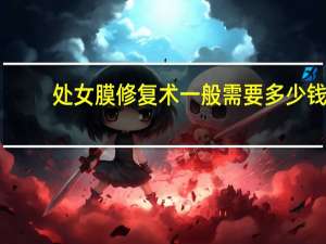 处女膜修复术一般需要多少钱，处女膜修复大概要多少钱