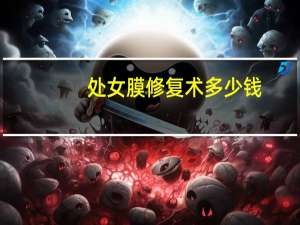 处女膜修复术多少钱？处女膜修复手术大约多少钱