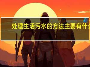 处理生活污水的方法主要有什么