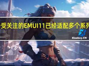 备受关注的EMUI11已经适配多个系列的机型