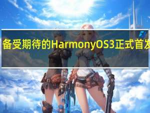 备受期待的HarmonyOS 3正式首发亮相