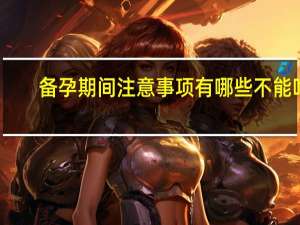 备孕期间注意事项有哪些不能吃（备孕期间注意事项）