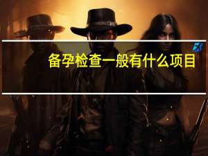 备孕检查一般有什么项目（备孕检查有哪些项目）
