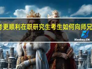 备考更顺利在职研究生考生如何向师兄师姐取经