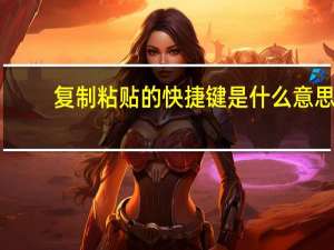 复制粘贴的快捷键是什么意思（复制粘贴的快捷键是什么）