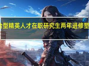 复合型精英人才在职研究生两年进修塑造怎么样