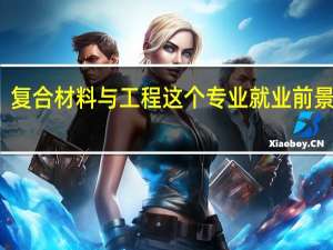 复合材料与工程这个专业就业前景好吗