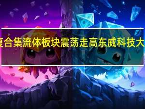 复合集流体板块震荡走高 东威科技大涨近10%