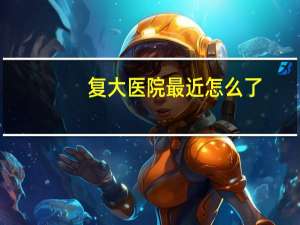 复大医院最近怎么了（上海复大医院好不好）