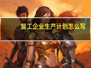 复工企业生产计划怎么写