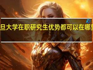 复旦大学在职研究生优势都可以在哪里看出来