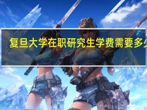复旦大学在职研究生学费需要多少钱