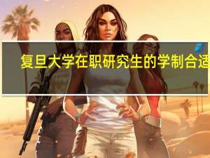 复旦大学在职研究生的学制合适吗