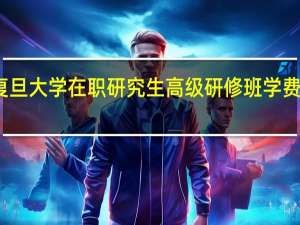 复旦大学在职研究生高级研修班学费是多少