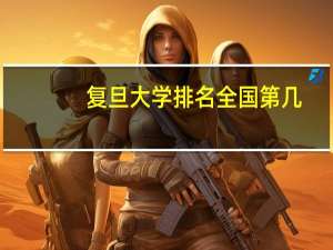 复旦大学排名全国第几（复旦大学排名）