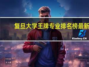 复旦大学王牌专业排名榜最新