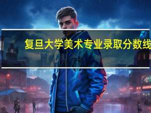 复旦大学美术专业录取分数线