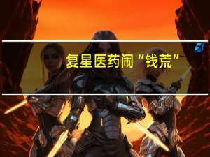 复星医药闹“钱荒”？卖了和睦家又发债100亿