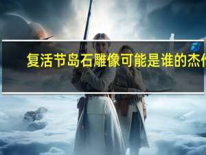 复活节岛石雕像可能是谁的杰作（复活节岛石雕像）