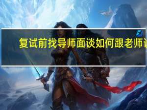 复试前找导师面谈如何跟老师说