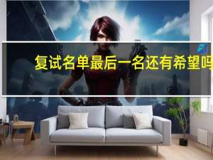 复试名单最后一名还有希望吗