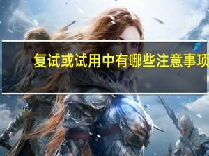 复试或试用中有哪些注意事项