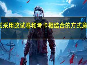 复试采用改试卷和考卡相结合的方式意味着什么？