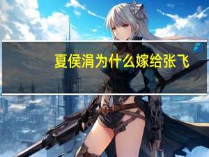 夏侯涓为什么嫁给张飞