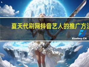 夏天代刷网 抖音艺人的推广方法(代刷抖音热门是真的吗)