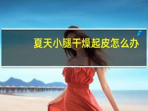 夏天小腿干燥起皮怎么办（小腿干燥起皮怎么办）