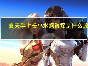 夏天手上长小水泡很痒是什么原因（手上起小水泡痒原因）