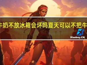 夏天牛奶不放冰箱会坏吗 夏天可以不把牛奶放冰箱吗