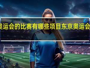 夏季奥运会的比赛有哪些项目 东京奥运会赛程安排表