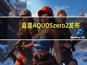 夏普AQUOS zero2发布：全球首款240Hz刷新率智能手机