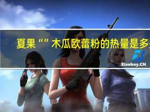 夏果 “”木瓜欧蕾粉的热量是多少