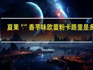 夏果 “”香芋味欧蕾粉卡路里是多少