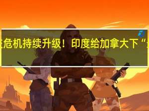 外交危机持续升级！印度给加拿大下“最后通牒”