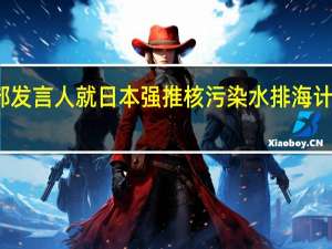 外交部发言人就日本强推核污染水排海计划答记者问