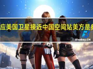 外交部回应美国卫星接近中国空间站 美方是典型的双重标准