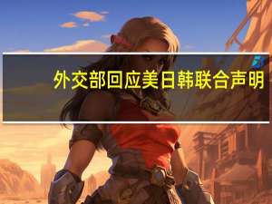外交部回应美日韩联合声明：强烈不满和坚决反对