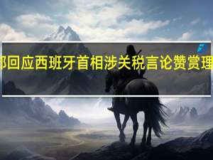 外交部回应西班牙首相涉关税言论 赞赏理性客观立场