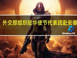 外交部组织驻华使节代表团赴安徽参访