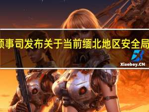 外交部领事司发布关于当前缅北地区安全局势的领事提醒