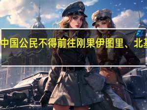 外交部领事司提醒中国公民不得前往刚果（金）伊图里、北基伍、南基伍、上韦莱省