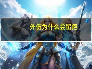 外伤为什么会留疤？伤口会不会留疤取决于哪些因素如何避免呢