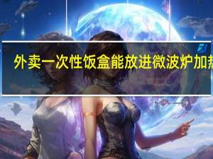 外卖一次性饭盒能放进微波炉加热吗