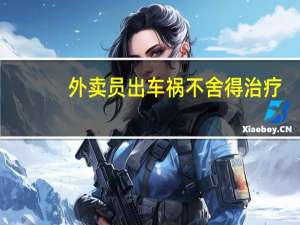 外卖员出车祸不舍得治疗：我的命不值钱 到底什么情况呢