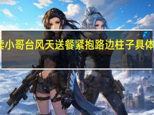 外卖小哥台风天送餐紧抱路边柱子 具体是啥情况