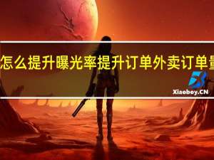 外卖怎么提升曝光率提升订单 外卖订单量怎么提升