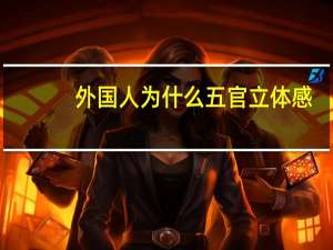 外国人为什么五官立体感(五官精致和五官立体一样吗)